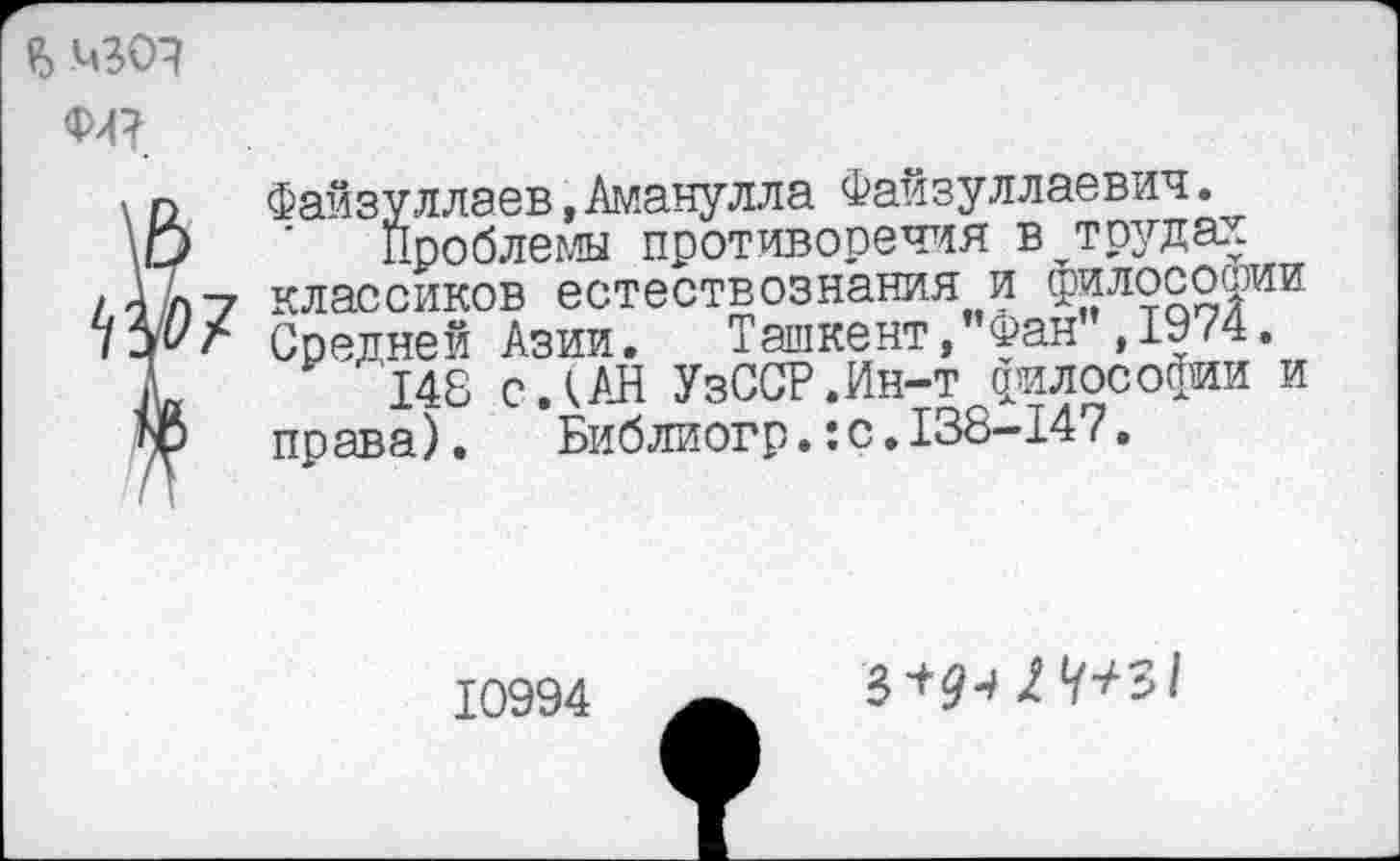 ﻿52	Файзуллаев,Аманулла Файзуллаевич.
Э ' Проблемы противоречия в,трудах л 7 классиков естествознания и Философии иг Средней Азии,	Ташкент,”Фан ,1974.
148 с.кАН УзССР.Ин-т философии и р права).	Библиогр.:с.138-147.
10994
